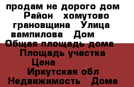 продам не дорого дом › Район ­ хомутово-грановщина › Улица ­ вампилова › Дом ­ 12 › Общая площадь дома ­ 40 › Площадь участка ­ 16 › Цена ­ 2 000 000 - Иркутская обл. Недвижимость » Дома, коттеджи, дачи продажа   